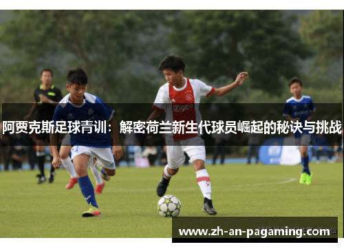 阿贾克斯足球青训：解密荷兰新生代球员崛起的秘诀与挑战