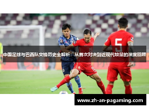 中国足球与巴西队交锋历史全解析:从首次对决到近现代较量的深度回顾 中国足球与巴西队交锋历史全解析:从首次对决到近现代较量的深度回顾