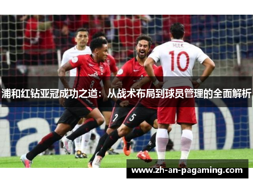 浦和红钻亚冠成功之道:从战术布局到球员管理的全面解析 浦和红钻亚冠成功之道:从战术布局到球员管理的全面解析