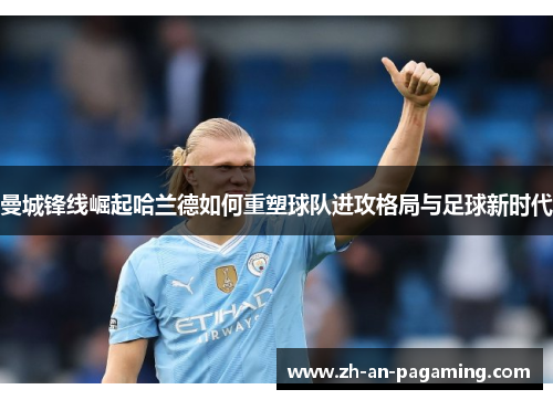 曼城锋线崛起哈兰德如何重塑球队进攻格局与足球新时代