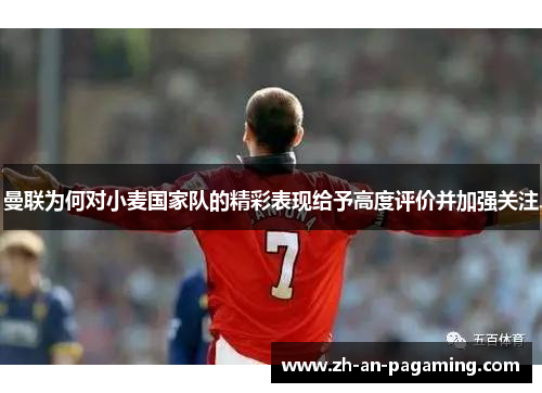 曼联为何对小麦国家队的精彩表现给予高度评价并加强关注