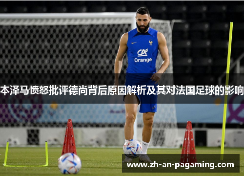 本泽马愤怒批评德尚背后原因解析及其对法国足球的影响