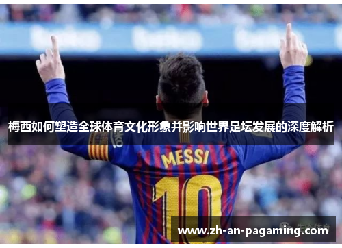 梅西如何塑造全球体育文化形象并影响世界足坛发展的深度解析
