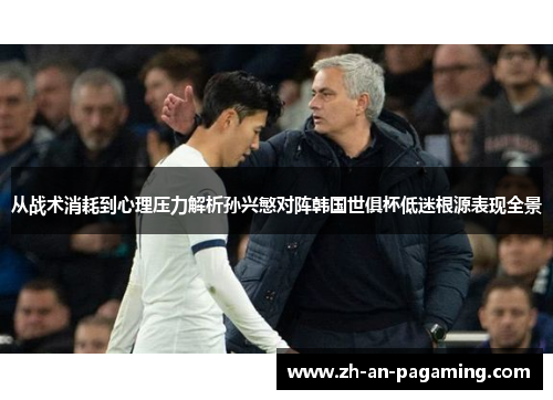 从战术消耗到心理压力解析孙兴慜对阵韩国世俱杯低迷根源表现全景