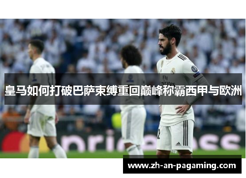 皇马如何打破巴萨束缚重回巅峰称霸西甲与欧洲
