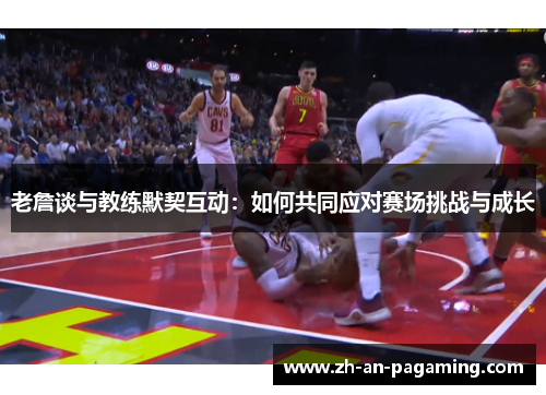 老詹谈与教练默契互动：如何共同应对赛场挑战与成长