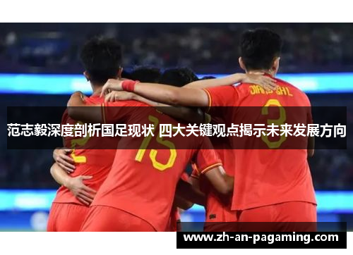 范志毅深度剖析国足现状 四大关键观点揭示未来发展方向