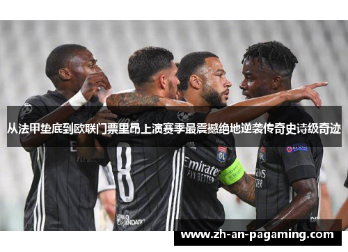 从法甲垫底到欧联门票里昂上演赛季最震撼绝地逆袭传奇史诗级奇迹