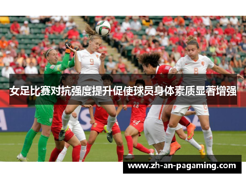 女足比赛对抗强度提升促使球员身体素质显著增强