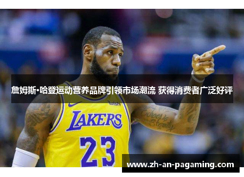 詹姆斯·哈登运动营养品牌引领市场潮流 获得消费者广泛好评