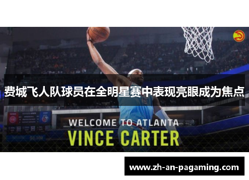 费城飞人队球员在全明星赛中表现亮眼成为焦点