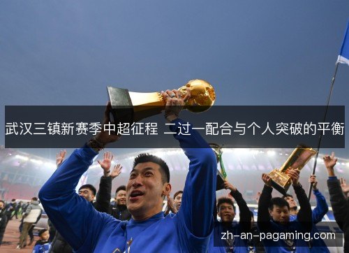 武汉三镇新赛季中超征程 二过一配合与个人突破的平衡 武汉三镇新赛季中超征程 二过一配合与个人突破的平衡